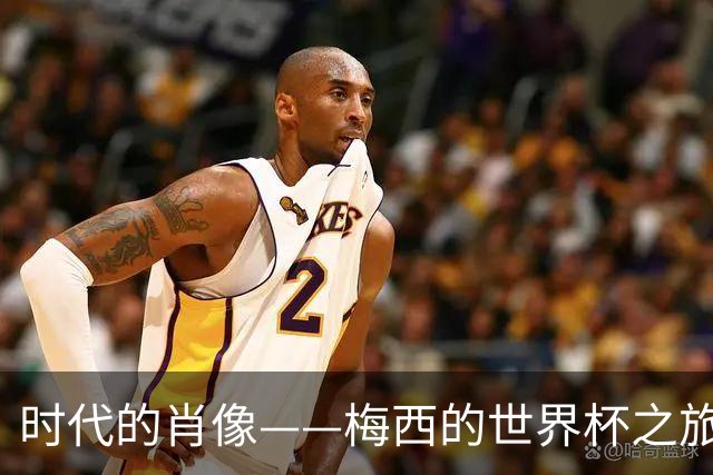 时代的肖像——梅西的世界杯之旅与阿根廷沉浮记
